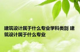 建筑设计属于什么专业学科类别 建筑设计属于什么专业 