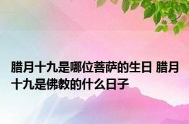 腊月十九是哪位菩萨的生日 腊月十九是佛教的什么日子