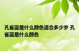 孔雀蓝是什么颜色适合多少岁 孔雀蓝是什么颜色 