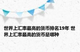 世界上汇率最高的货币排名19年 世界上汇率最高的货币是哪种