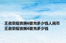 王者荣耀贵族6要充多少钱人民币 王者荣耀贵族6要充多少钱 