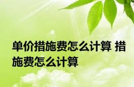 单价措施费怎么计算 措施费怎么计算