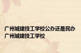 广州城建技工学校公办还是民办 广州城建技工学校 