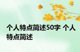 个人特点简述50字 个人特点简述