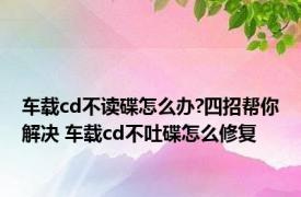 车载cd不读碟怎么办?四招帮你解决 车载cd不吐碟怎么修复