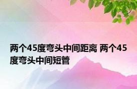 两个45度弯头中间距离 两个45度弯头中间短管 