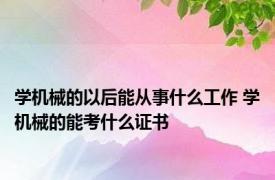 学机械的以后能从事什么工作 学机械的能考什么证书