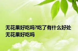 无花果好吃吗?吃了有什么好处 无花果好吃吗 