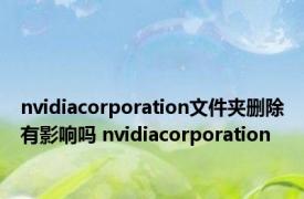 nvidiacorporation文件夹删除有影响吗 nvidiacorporation 