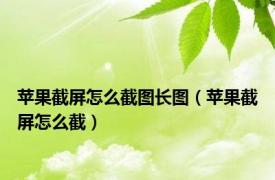 苹果截屏怎么截图长图（苹果截屏怎么截）