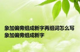 象加偏旁组成新字再组词怎么写 象加偏旁组成新字 