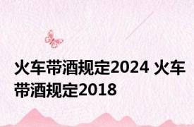 火车带酒规定2024 火车带酒规定2018 