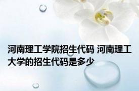 河南理工学院招生代码 河南理工大学的招生代码是多少