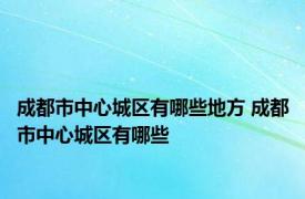 成都市中心城区有哪些地方 成都市中心城区有哪些