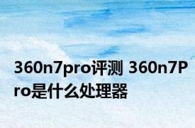 360n7pro评测 360n7Pro是什么处理器