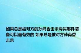 如果总是被对方的孙尚香击杀购买哪件装备可以最有效的 如果总是被对方孙尚香击杀 