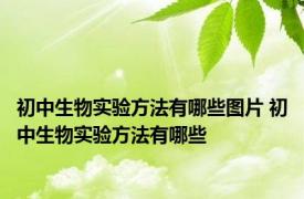 初中生物实验方法有哪些图片 初中生物实验方法有哪些