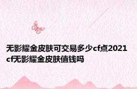 无影耀金皮肤可交易多少cf点2021 cf无影耀金皮肤值钱吗 