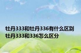 牡丹333和牡丹336有什么区别 牡丹333和336怎么区分