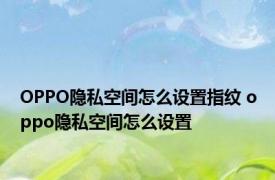 OPPO隐私空间怎么设置指纹 oppo隐私空间怎么设置