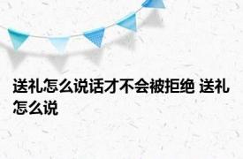 送礼怎么说话才不会被拒绝 送礼怎么说 