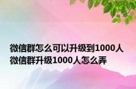 微信群怎么可以升级到1000人 微信群升级1000人怎么弄