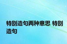 特别造句两种意思 特别造句 