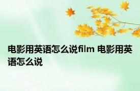 电影用英语怎么说film 电影用英语怎么说 