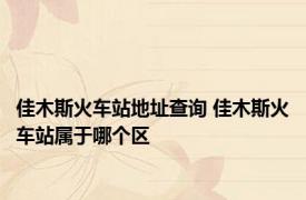 佳木斯火车站地址查询 佳木斯火车站属于哪个区 