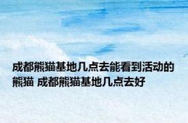 成都熊猫基地几点去能看到活动的熊猫 成都熊猫基地几点去好 