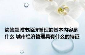 简答题城市经济管理的基本内容是什么 城市经济管理具有什么的特征