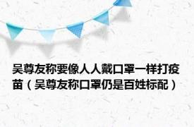 吴尊友称要像人人戴口罩一样打疫苗（吴尊友称口罩仍是百姓标配）