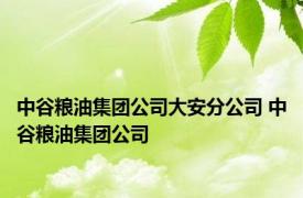 中谷粮油集团公司大安分公司 中谷粮油集团公司 