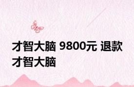 才智大脑 9800元 退款 才智大脑 