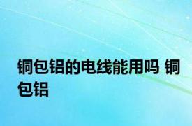 铜包铝的电线能用吗 铜包铝 