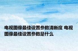 电视图像最佳设置参数清晰度 电视图像最佳设置参数是什么