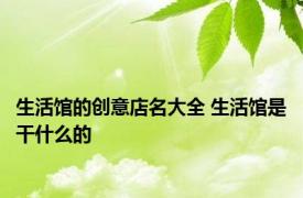 生活馆的创意店名大全 生活馆是干什么的