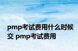 pmp考试费用什么时候交 pmp考试费用 