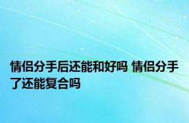 情侣分手后还能和好吗 情侣分手了还能复合吗 