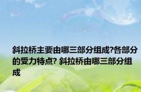 斜拉桥主要由哪三部分组成?各部分的受力特点? 斜拉桥由哪三部分组成