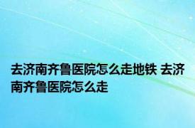 去济南齐鲁医院怎么走地铁 去济南齐鲁医院怎么走 