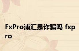 FxPro浦汇是诈骗吗 fxpro 