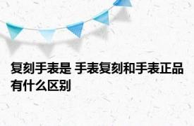 复刻手表是 手表复刻和手表正品有什么区别