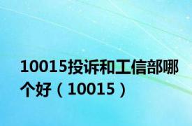 10015投诉和工信部哪个好（10015）