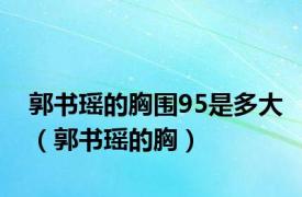 郭书瑶的胸围95是多大（郭书瑶的胸）