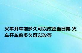 火车开车前多久可以改签当日票 火车开车前多久可以改签