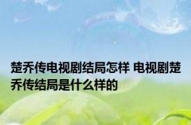 楚乔传电视剧结局怎样 电视剧楚乔传结局是什么样的