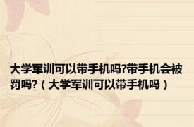 大学军训可以带手机吗?带手机会被罚吗?（大学军训可以带手机吗）