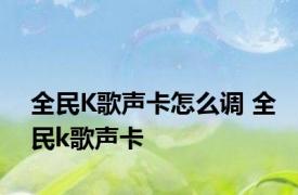 全民K歌声卡怎么调 全民k歌声卡 