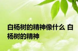 白杨树的精神像什么 白杨树的精神 